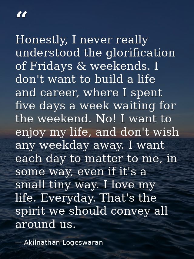 Honestly, I never really understood the glorification of Fridays & weekends. I don't want to build a life and career, wh — Akilnathan Logeswaran