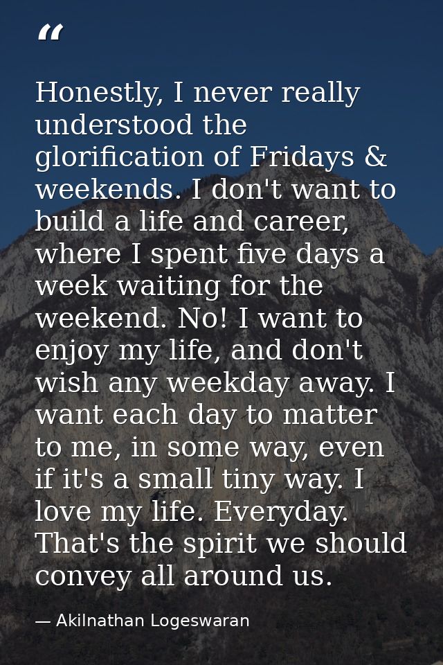 Honestly, I never really understood the glorification of Fridays & weekends. I don't want to build a life and career, wh — Akilnathan Logeswaran