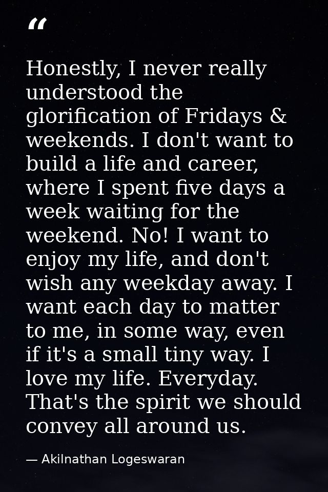 Honestly, I never really understood the glorification of Fridays & weekends. I don't want to build a life and career, wh — Akilnathan Logeswaran
