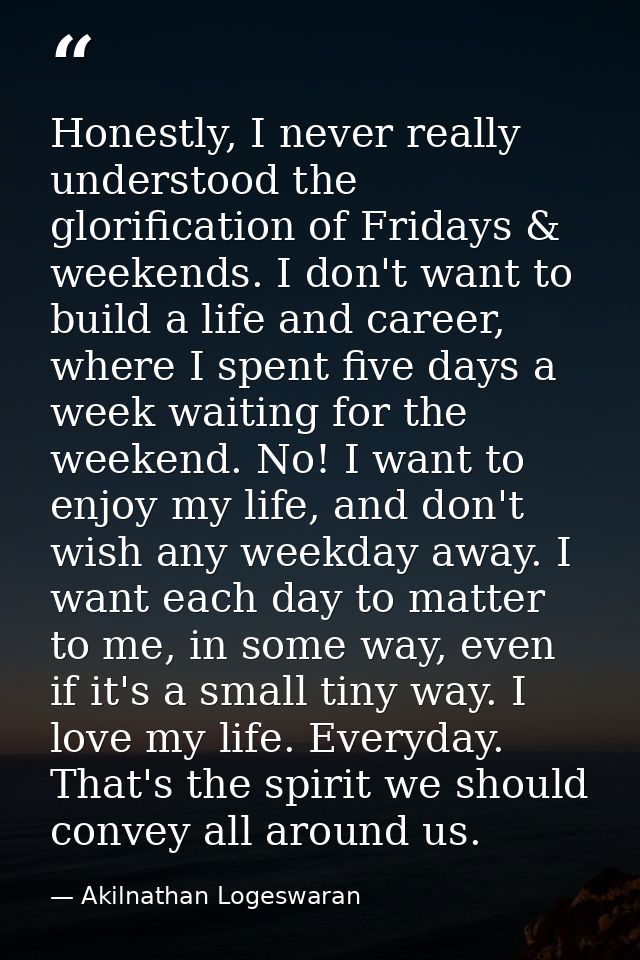 Honestly, I never really understood the glorification of Fridays & weekends. I don't want to build a life and career, wh — Akilnathan Logeswaran