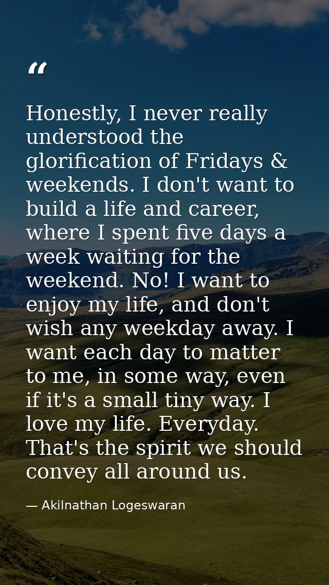 Honestly, I never really understood the glorification of Fridays & weekends. I don't want to build a life and career, wh — Akilnathan Logeswaran
