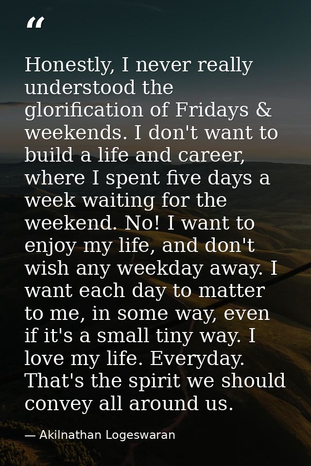 Honestly, I never really understood the glorification of Fridays & weekends. I don't want to build a life and career, wh — Akilnathan Logeswaran