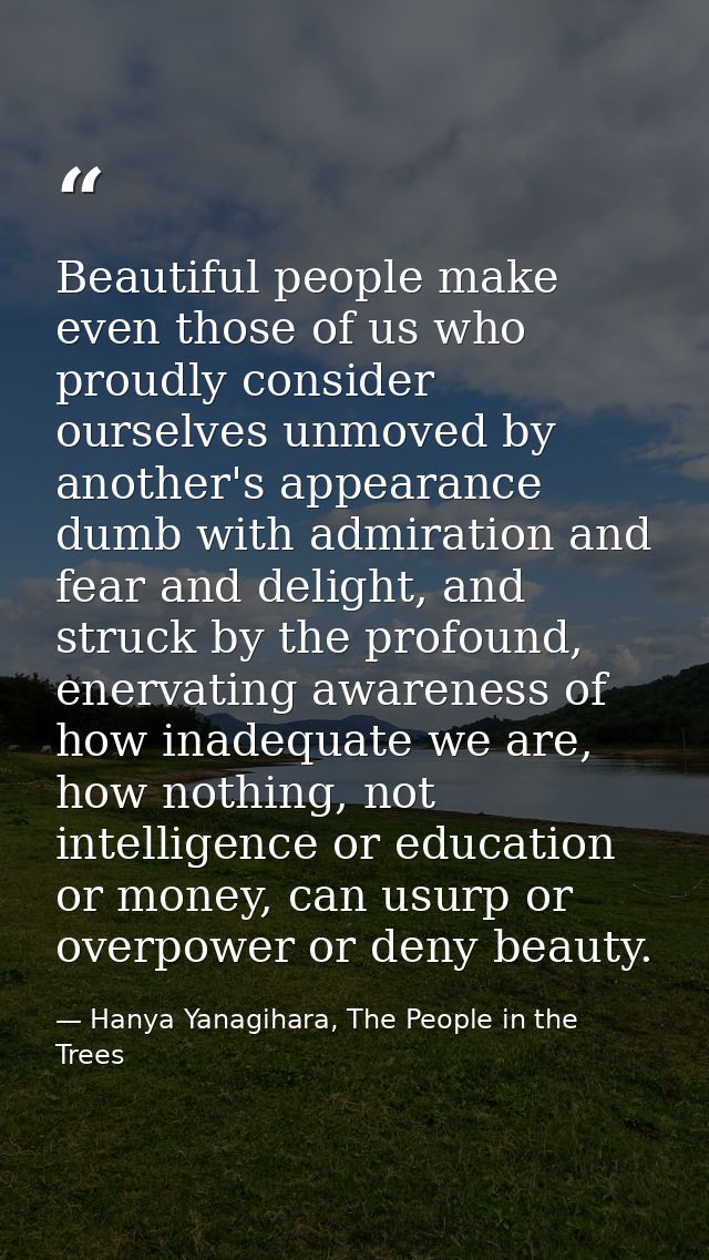Beautiful people make even those of us who proudly consider ourselves unmoved by another's appearance dumb with admirati — Hanya Yanagihara, The People in the Trees