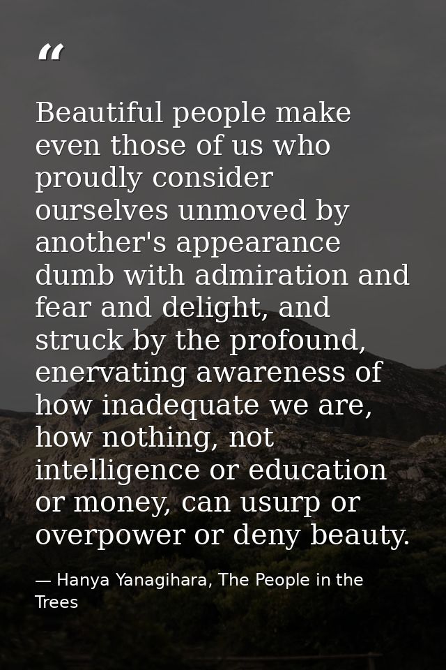 Beautiful people make even those of us who proudly consider ourselves unmoved by another's appearance dumb with admirati — Hanya Yanagihara, The People in the Trees