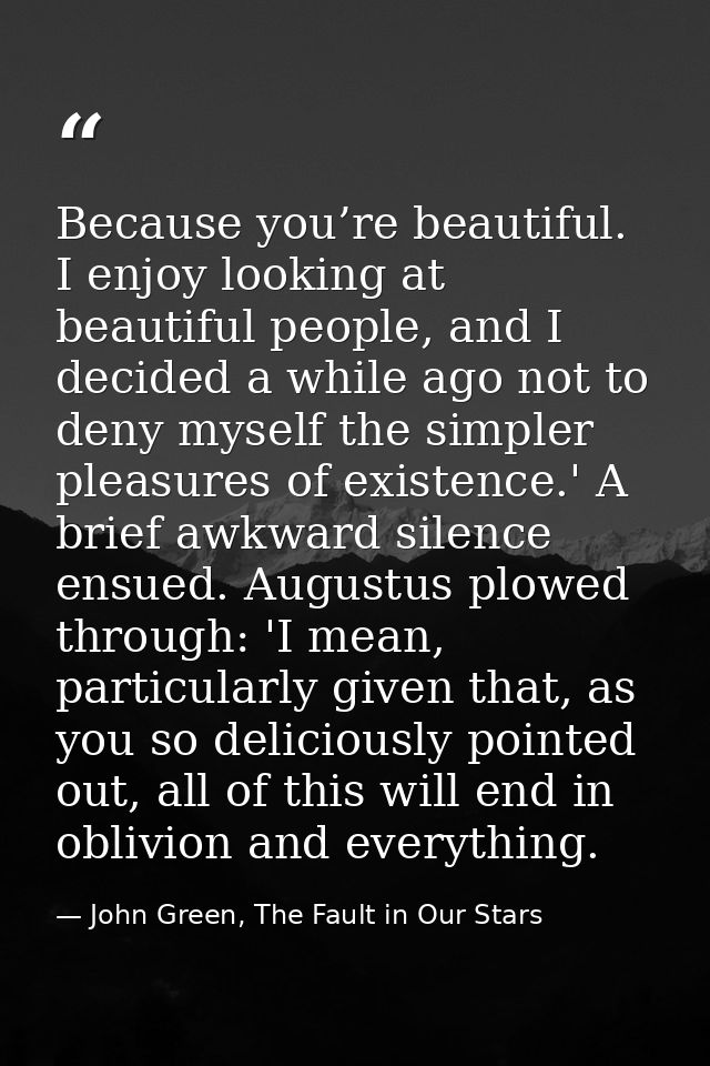 Because you’re beautiful. I enjoy looking at beautiful people, and I decided a while ago not to deny myself the simpler  — John Green, The Fault in Our Stars