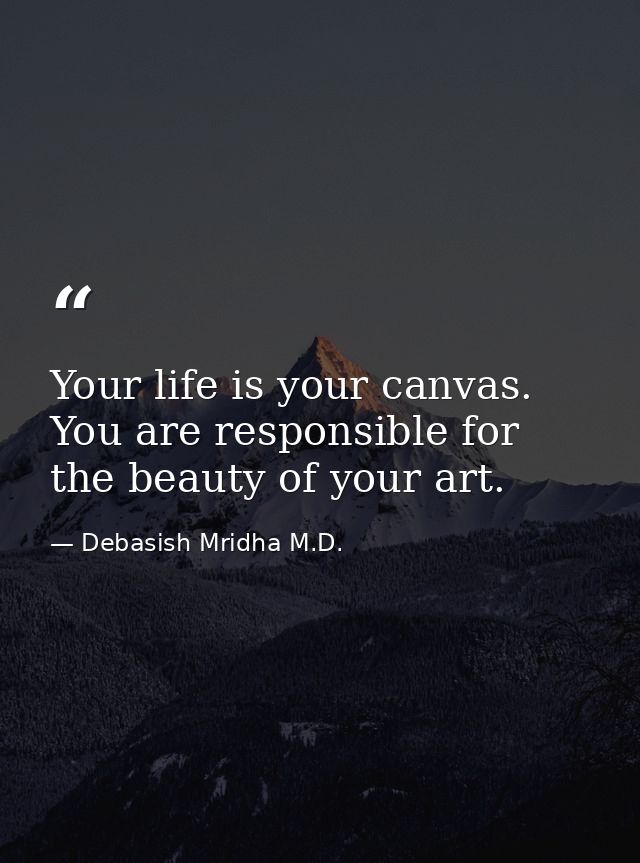 Your life is your canvas. You are responsible for the beauty of your art. — Debasish Mridha M.D.