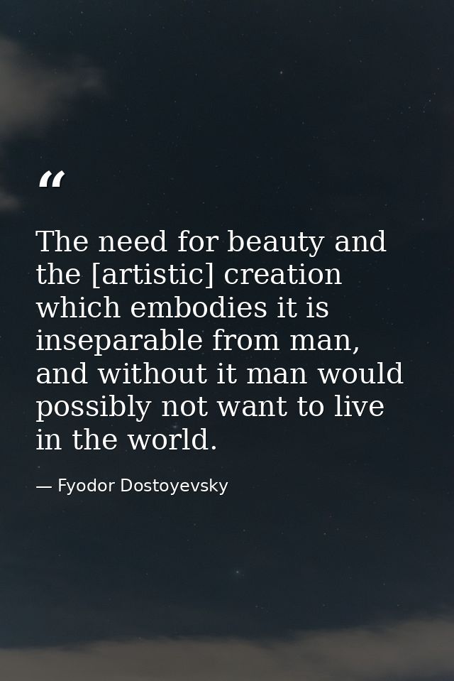 The need for beauty and the [artistic] creation which embodies it is inseparable from man, and without it man would poss — Fyodor Dostoyevsky
