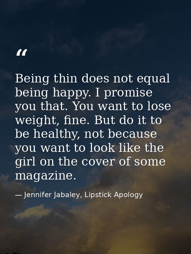 Being thin does not equal being happy. I promise you that. You want to lose weight, fine. But do it to be healthy, not b — Jennifer Jabaley, Lipstick Apology