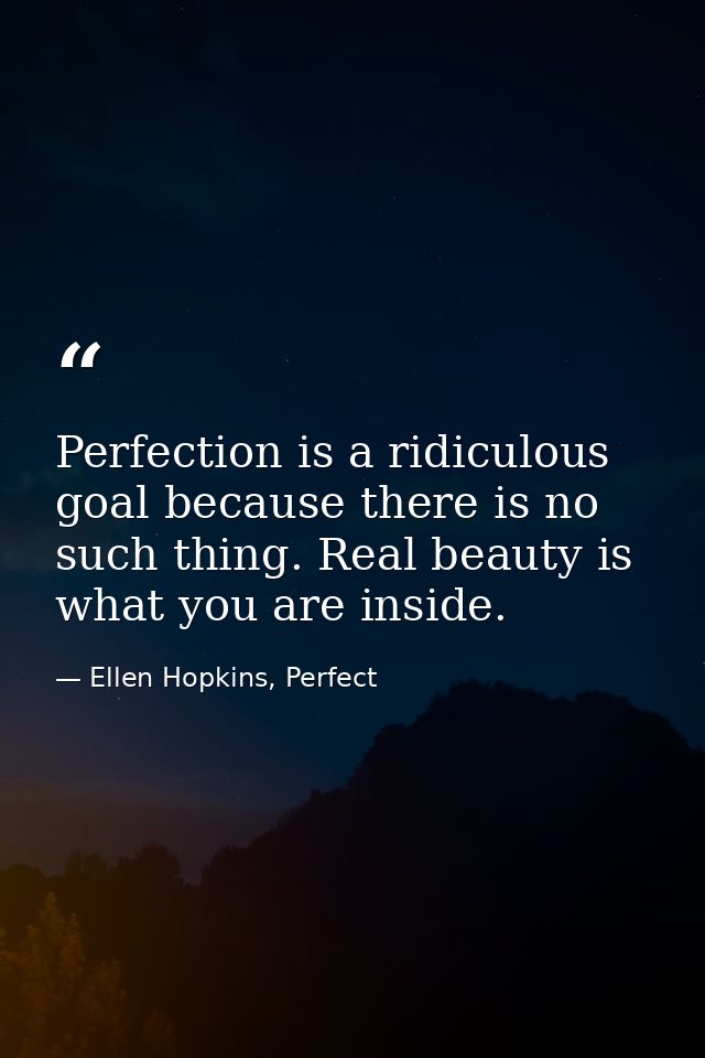 Perfection is a ridiculous goal because there is no such thing. Real beauty is what you are inside. — Ellen Hopkins, Perfect
