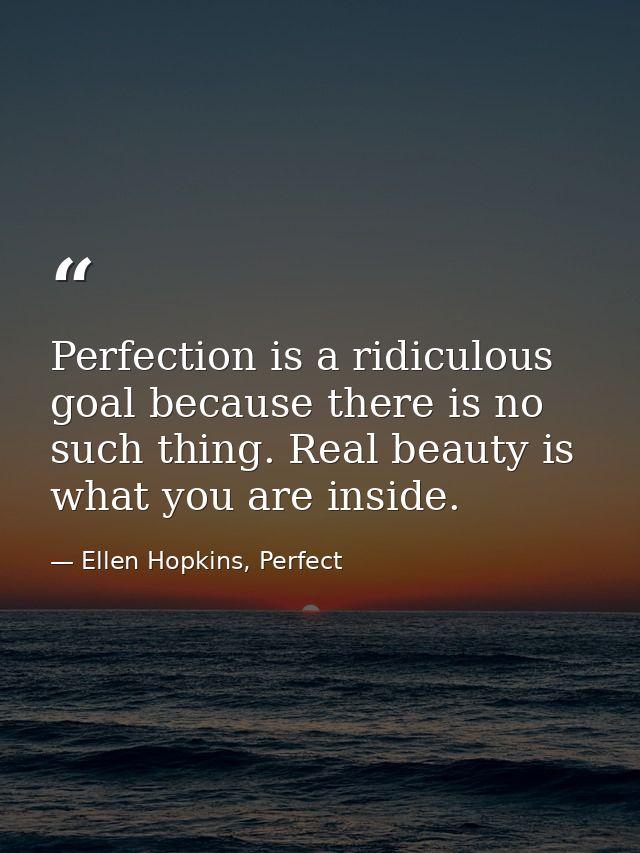 Perfection is a ridiculous goal because there is no such thing. Real beauty is what you are inside. — Ellen Hopkins, Perfect