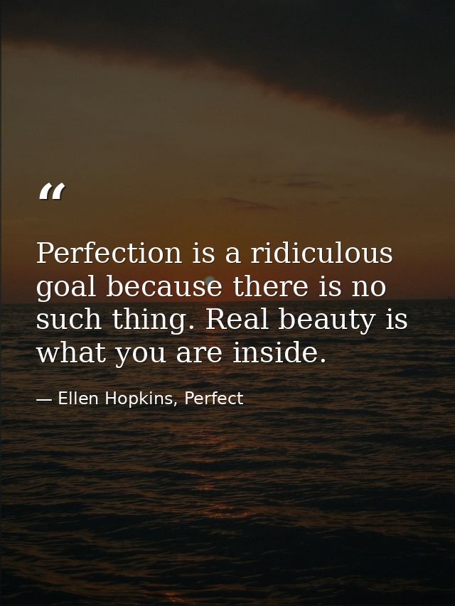Perfection is a ridiculous goal because there is no such thing. Real beauty is what you are inside. — Ellen Hopkins, Perfect