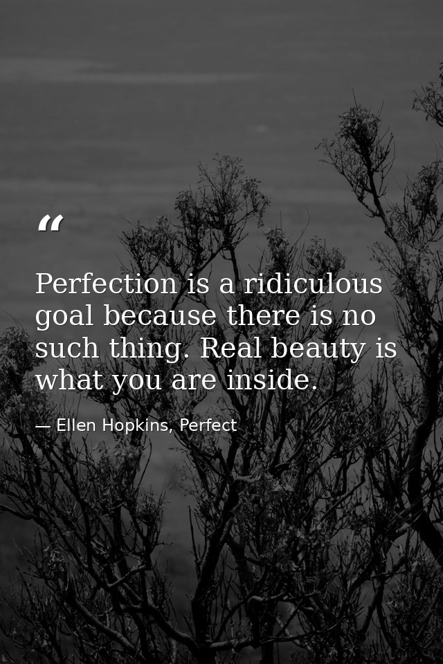 Perfection is a ridiculous goal because there is no such thing. Real beauty is what you are inside. — Ellen Hopkins, Perfect