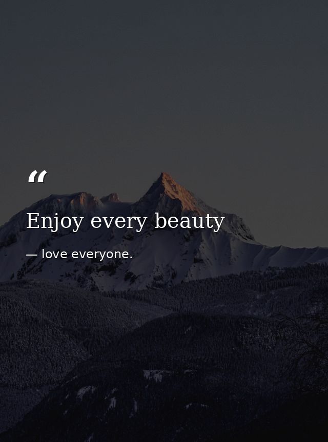 Enjoy every beauty — love everyone.