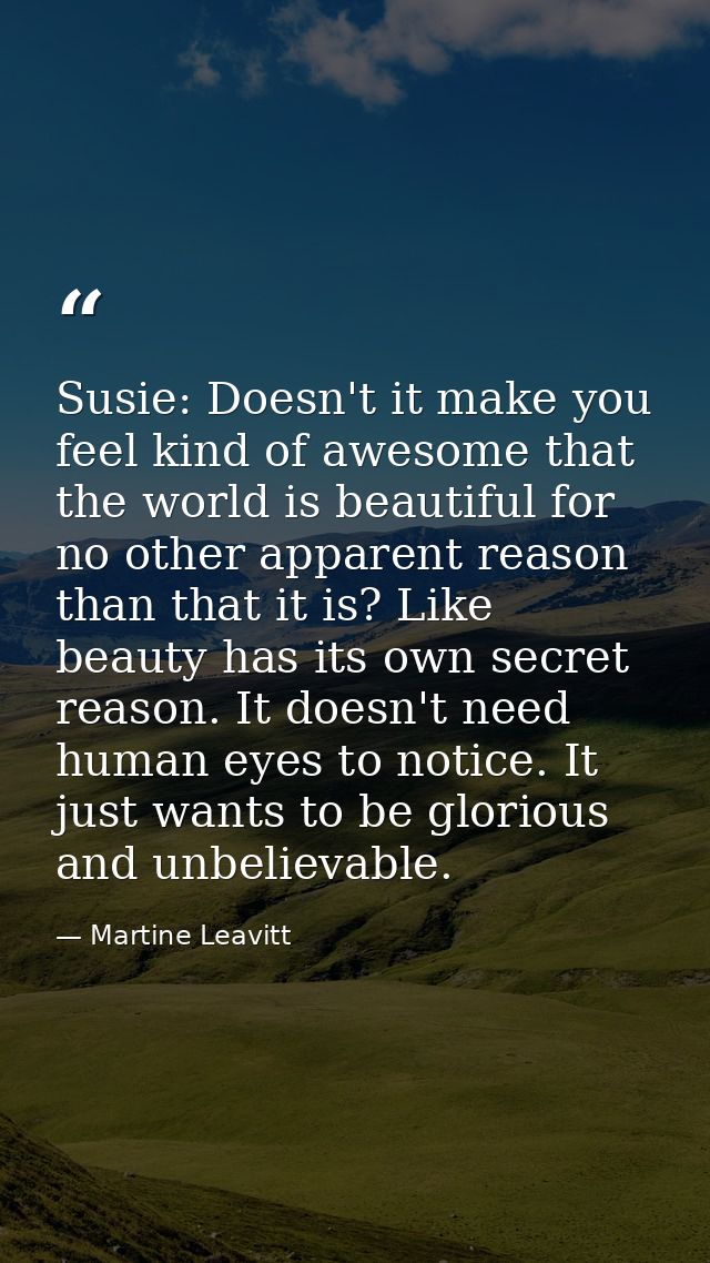 Susie: Doesn't it make you feel kind of awesome that the world is beautiful for no other apparent reason than that it is — Martine Leavitt