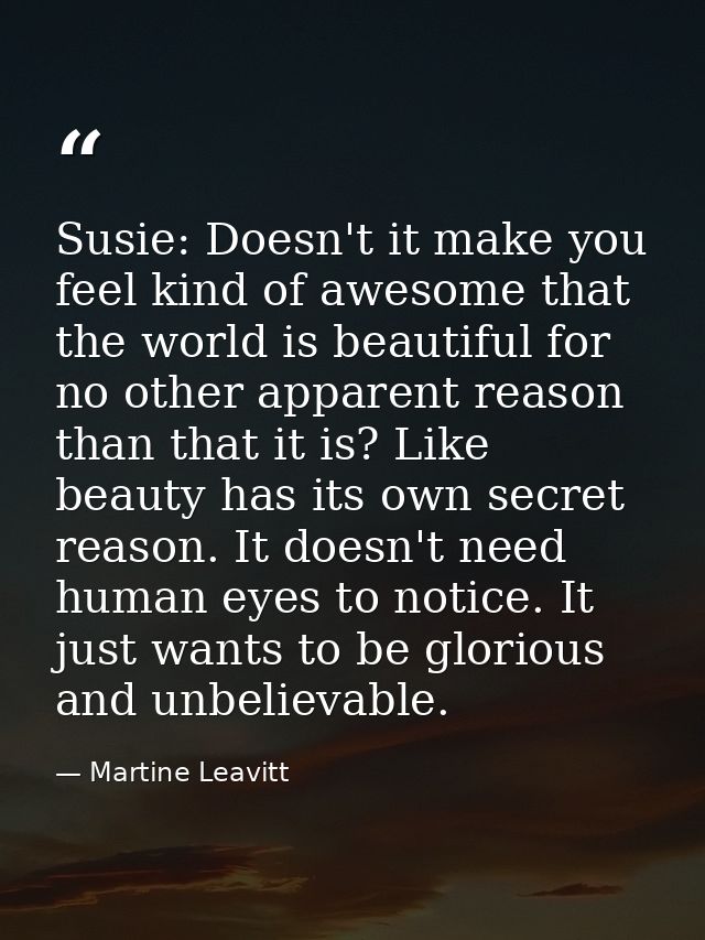 Susie: Doesn't it make you feel kind of awesome that the world is beautiful for no other apparent reason than that it is — Martine Leavitt