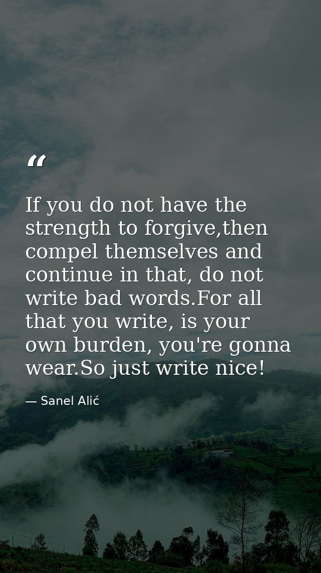 If you do not have the strength to forgive,then compel themselves and continue in that, do not write bad words.For all t — Sanel Alić