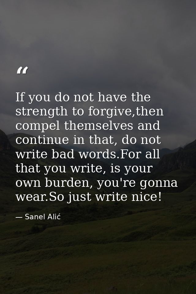 If you do not have the strength to forgive,then compel themselves and continue in that, do not write bad words.For all t — Sanel Alić