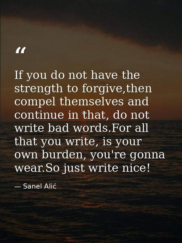 If you do not have the strength to forgive,then compel themselves and continue in that, do not write bad words.For all t — Sanel Alić