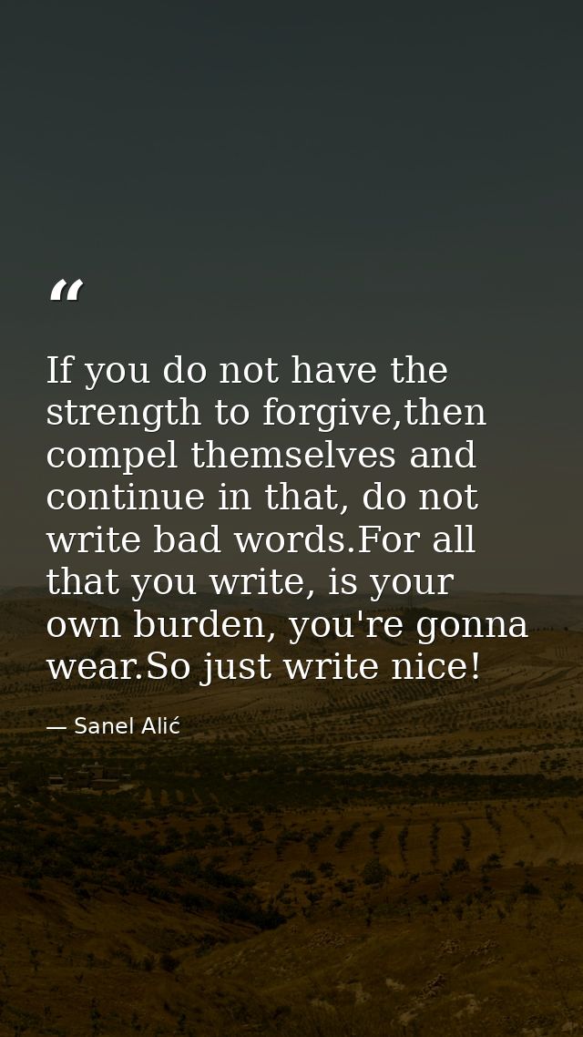 If you do not have the strength to forgive,then compel themselves and continue in that, do not write bad words.For all t — Sanel Alić
