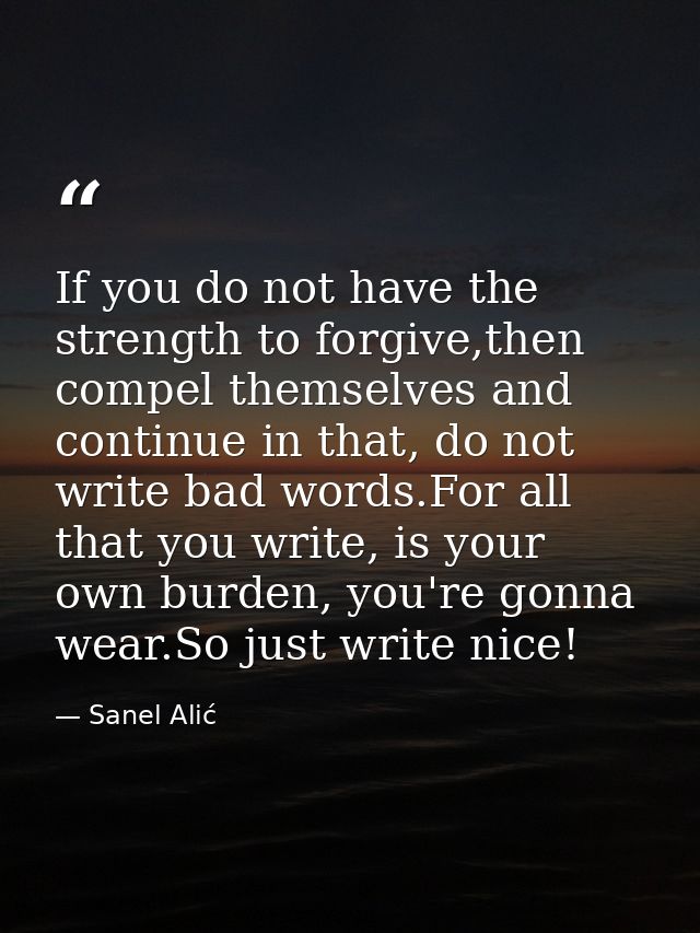 If you do not have the strength to forgive,then compel themselves and continue in that, do not write bad words.For all t — Sanel Alić