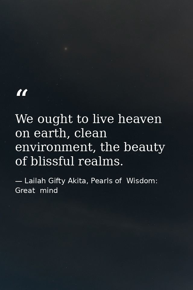 We ought to live heaven on earth, clean environment, the beauty of blissful realms. — Lailah Gifty Akita, Pearls of  Wisdom: Great  mind