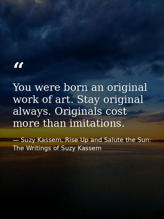 You were born an original work of art. Stay original always. Originals cost more than imitations. — Suzy Kassem, Rise Up and Salute the Sun: The Writings of Suzy Kassem
