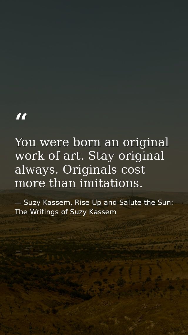 You were born an original work of art. Stay original always. Originals cost more than imitations. — Suzy Kassem, Rise Up and Salute the Sun: The Writings of Suzy Kassem