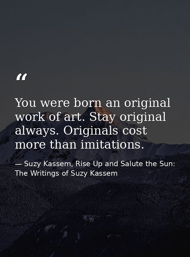You were born an original work of art. Stay original always. Originals cost more than imitations. — Suzy Kassem, Rise Up and Salute the Sun: The Writings of Suzy Kassem