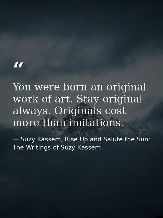 You were born an original work of art. Stay original always. Originals cost more than imitations. — Suzy Kassem, Rise Up and Salute the Sun: The Writings of Suzy Kassem