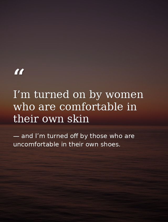 I’m turned on by women who are comfortable in their own skin — and I’m turned off by those who are uncomfortable in their own shoes.