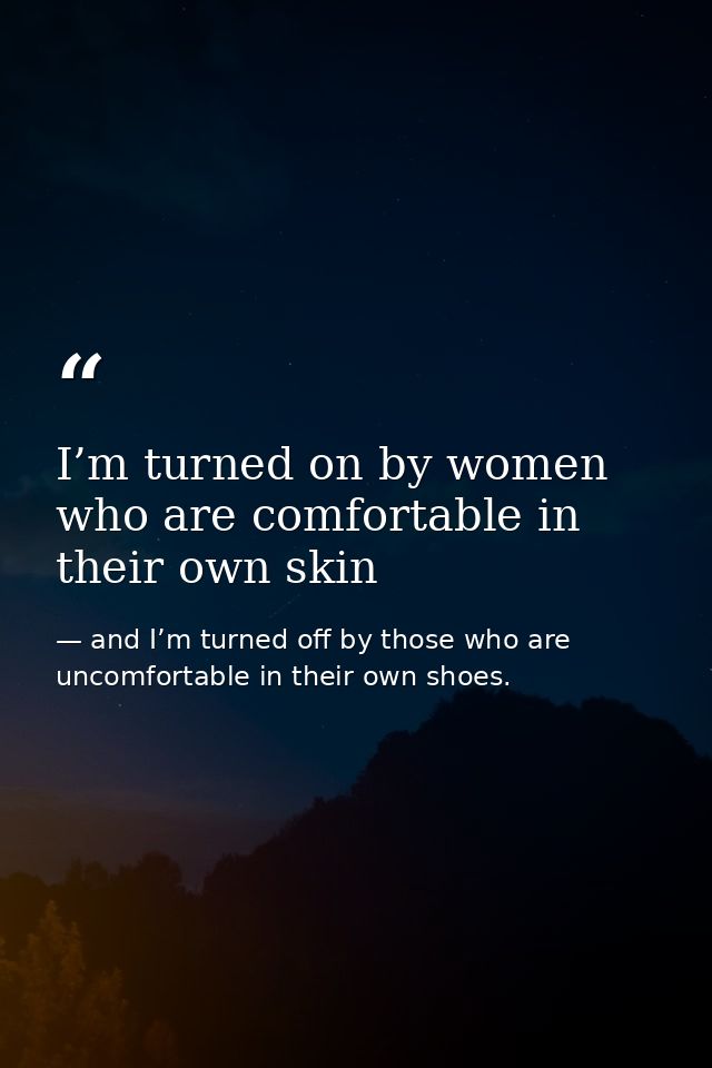 I’m turned on by women who are comfortable in their own skin — and I’m turned off by those who are uncomfortable in their own shoes.