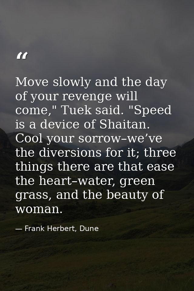 Move slowly and the day of your revenge will come," Tuek said. "Speed is a device of Shaitan. Cool your sorrow–we’ve the — Frank Herbert, Dune