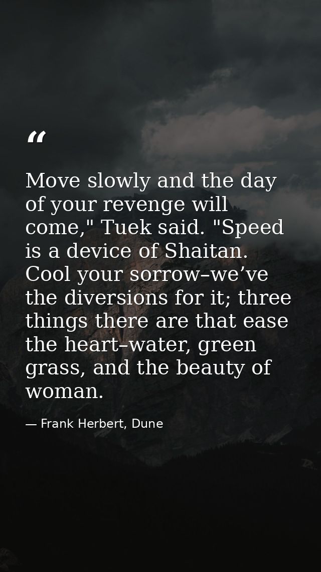 Move slowly and the day of your revenge will come," Tuek said. "Speed is a device of Shaitan. Cool your sorrow–we’ve the — Frank Herbert, Dune