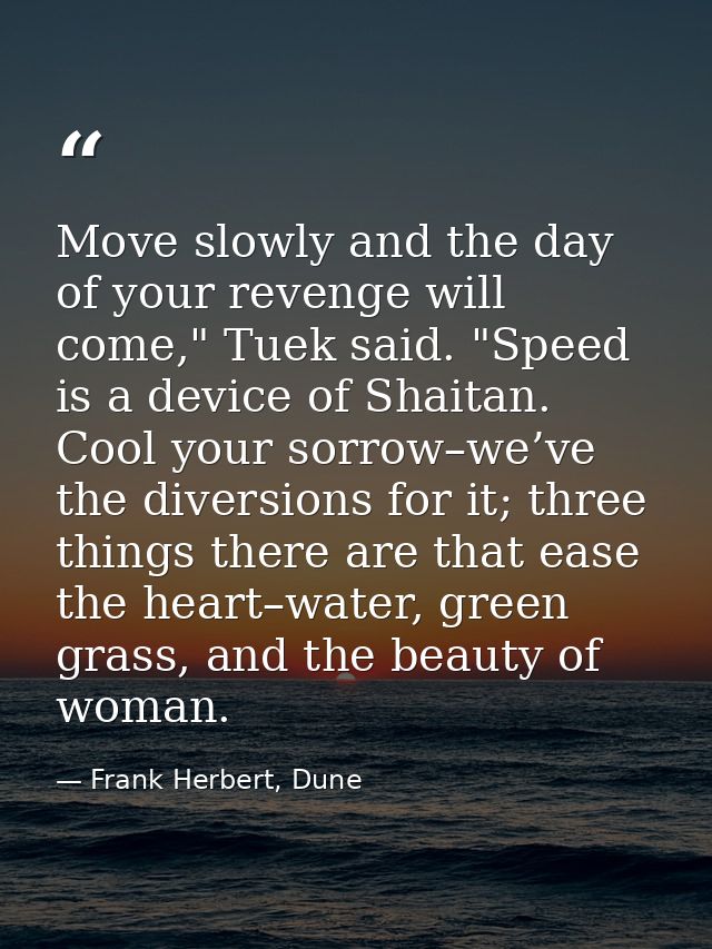 Move slowly and the day of your revenge will come," Tuek said. "Speed is a device of Shaitan. Cool your sorrow–we’ve the — Frank Herbert, Dune