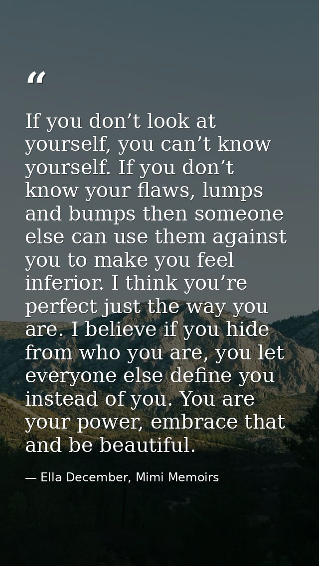 If you don’t look at yourself, you can’t know yourself. If you don’t know your flaws, lumps and bumps then someone else  — Ella December, Mimi Memoirs