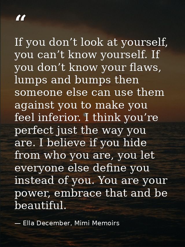 If you don’t look at yourself, you can’t know yourself. If you don’t know your flaws, lumps and bumps then someone else  — Ella December, Mimi Memoirs