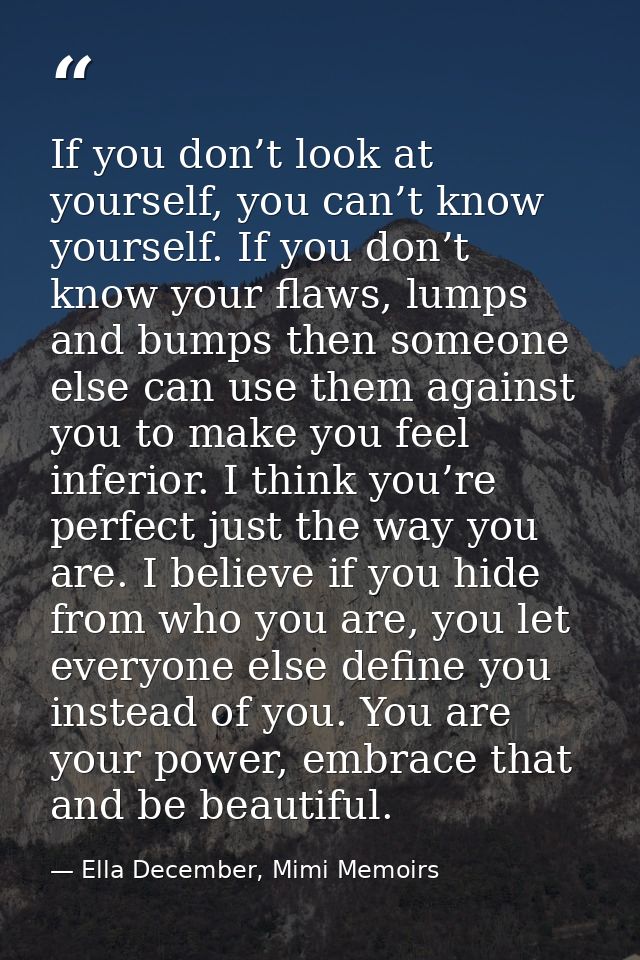 If you don’t look at yourself, you can’t know yourself. If you don’t know your flaws, lumps and bumps then someone else  — Ella December, Mimi Memoirs
