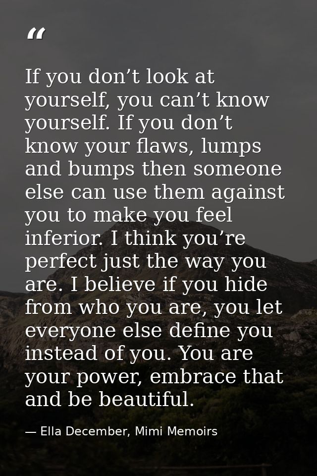 If you don’t look at yourself, you can’t know yourself. If you don’t know your flaws, lumps and bumps then someone else  — Ella December, Mimi Memoirs