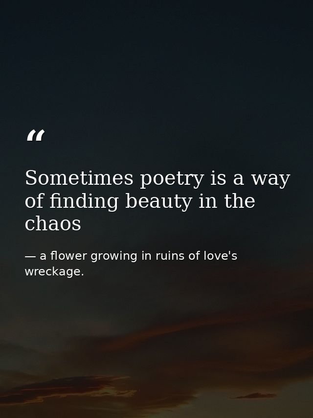 Sometimes poetry is a way of finding beauty in the chaos — a flower growing in ruins of love's wreckage.