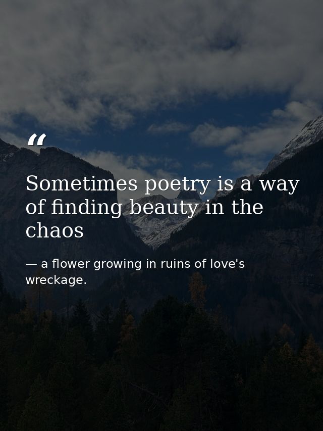 Sometimes poetry is a way of finding beauty in the chaos — a flower growing in ruins of love's wreckage.