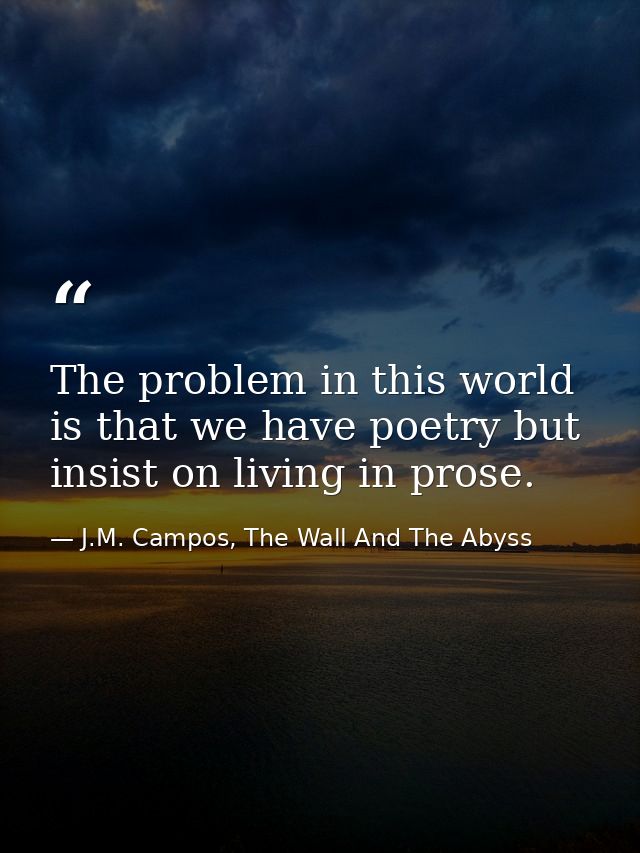 The problem in this world is that we have poetry but insist on living in prose. — J.M. Campos, The Wall And The Abyss