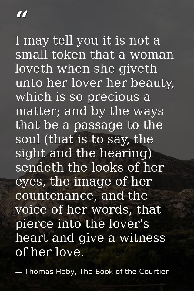 I may tell you it is not a small token that a woman loveth when she giveth unto her lover her beauty, which is so precio — Thomas Hoby, The Book of the Courtier