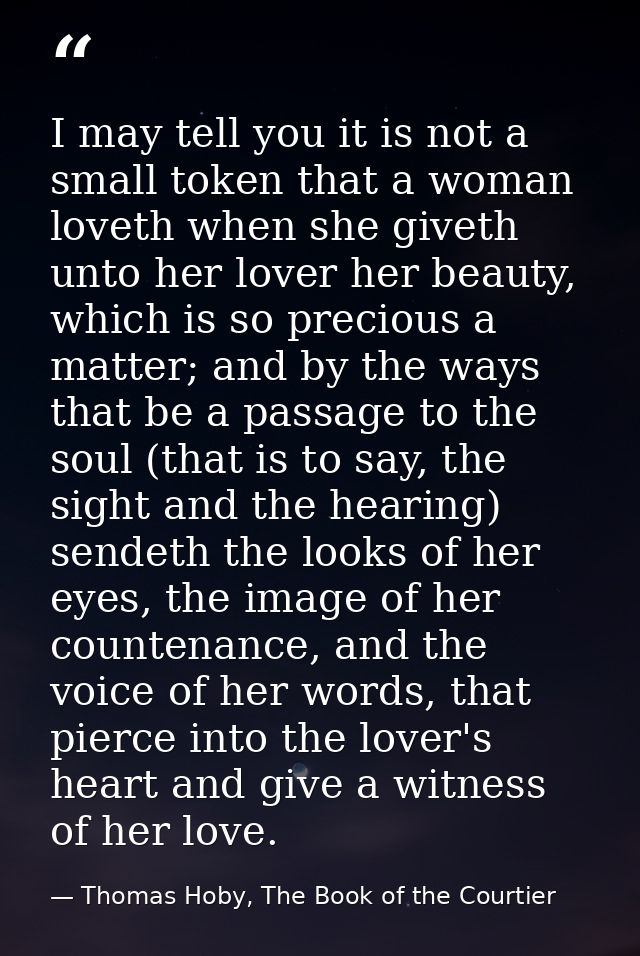 I may tell you it is not a small token that a woman loveth when she giveth unto her lover her beauty, which is so precio — Thomas Hoby, The Book of the Courtier