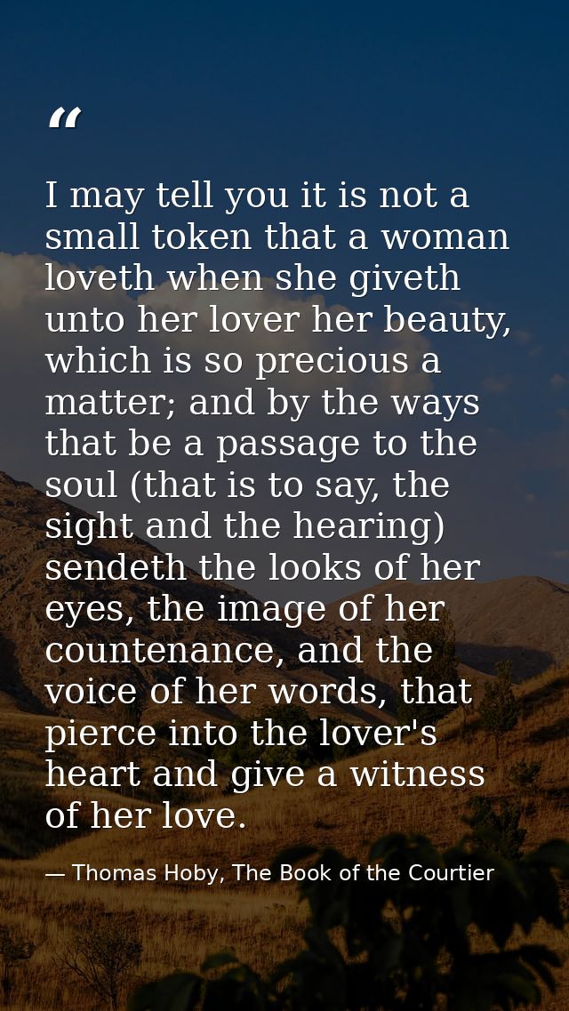 I may tell you it is not a small token that a woman loveth when she giveth unto her lover her beauty, which is so precio — Thomas Hoby, The Book of the Courtier