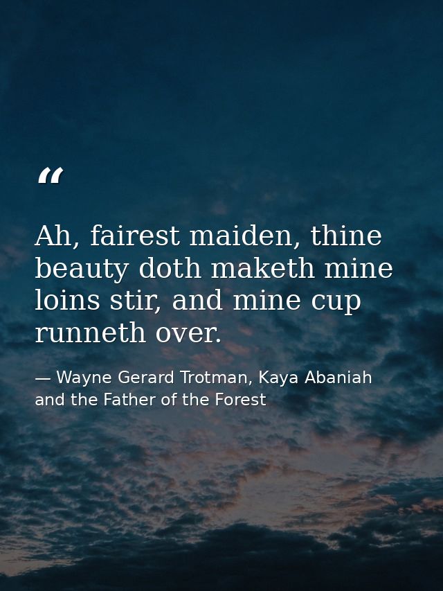 Ah, fairest maiden, thine beauty doth maketh mine loins stir, and mine cup runneth over. — Wayne Gerard Trotman, Kaya Abaniah and the Father of the Forest