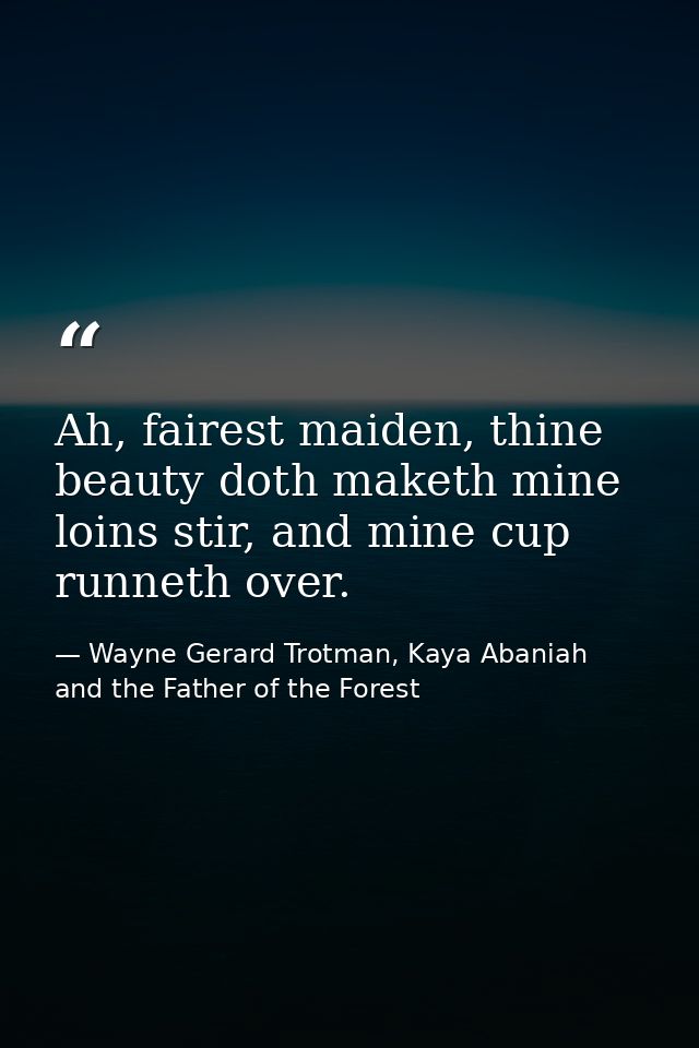 Ah, fairest maiden, thine beauty doth maketh mine loins stir, and mine cup runneth over. — Wayne Gerard Trotman, Kaya Abaniah and the Father of the Forest