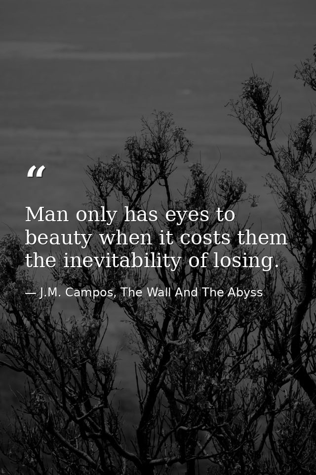 Man only has eyes to beauty when it costs them the inevitability of losing. — J.M. Campos, The Wall And The Abyss