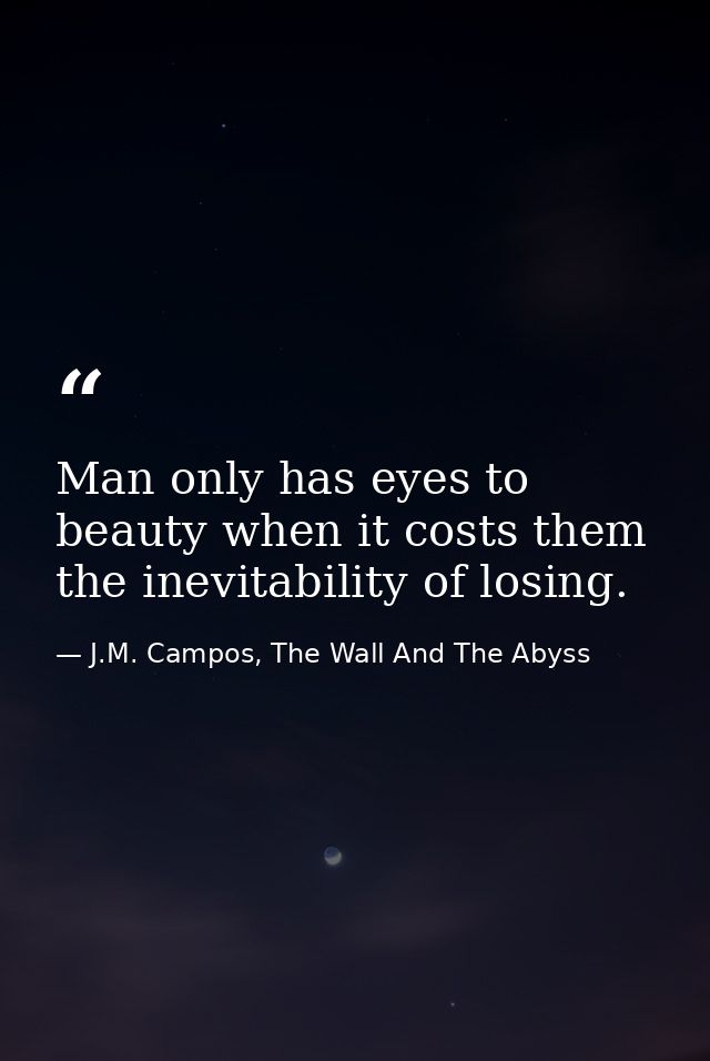 Man only has eyes to beauty when it costs them the inevitability of losing. — J.M. Campos, The Wall And The Abyss