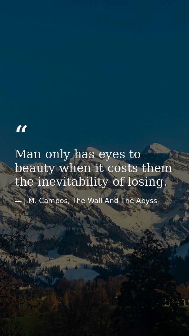 Man only has eyes to beauty when it costs them the inevitability of losing. — J.M. Campos, The Wall And The Abyss