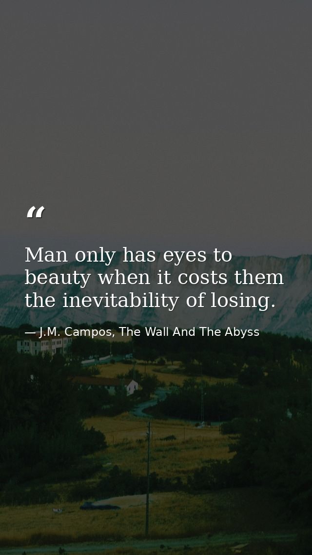 Man only has eyes to beauty when it costs them the inevitability of losing. — J.M. Campos, The Wall And The Abyss